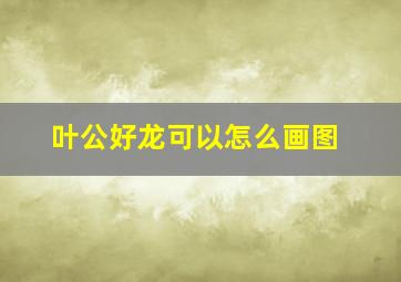 叶公好龙可以怎么画图