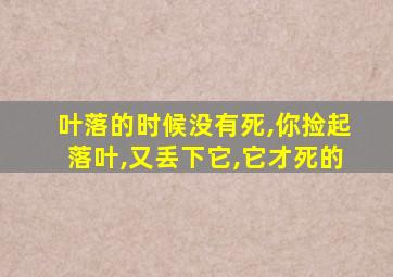 叶落的时候没有死,你捡起落叶,又丢下它,它才死的