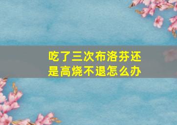 吃了三次布洛芬还是高烧不退怎么办