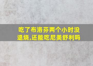 吃了布洛芬两个小时没退烧,还能吃尼美舒利吗