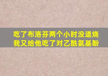 吃了布洛芬两个小时没退烧我又给他吃了对乙酰氨基酚