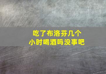 吃了布洛芬几个小时喝酒吗没事吧