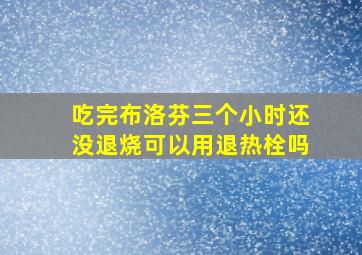 吃完布洛芬三个小时还没退烧可以用退热栓吗