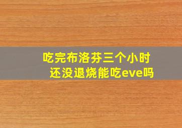 吃完布洛芬三个小时还没退烧能吃eve吗