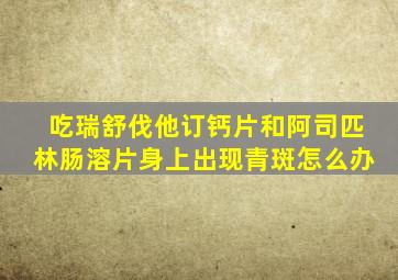 吃瑞舒伐他订钙片和阿司匹林肠溶片身上出现青斑怎么办