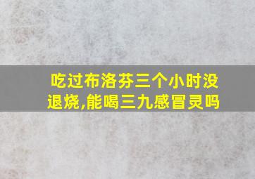 吃过布洛芬三个小时没退烧,能喝三九感冒灵吗