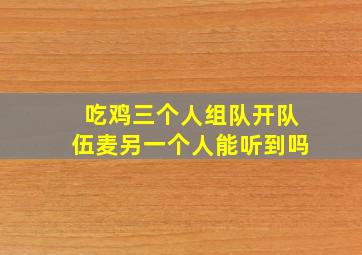 吃鸡三个人组队开队伍麦另一个人能听到吗