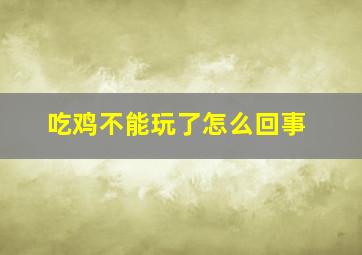 吃鸡不能玩了怎么回事