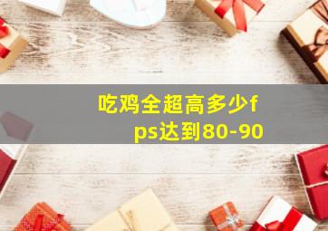 吃鸡全超高多少fps达到80-90