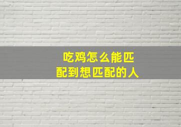 吃鸡怎么能匹配到想匹配的人