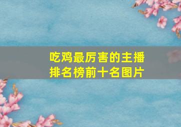 吃鸡最厉害的主播排名榜前十名图片