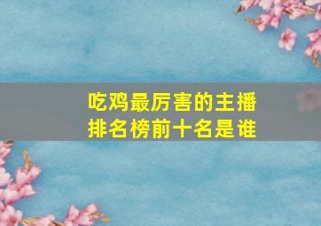 吃鸡最厉害的主播排名榜前十名是谁