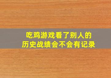 吃鸡游戏看了别人的历史战绩会不会有记录