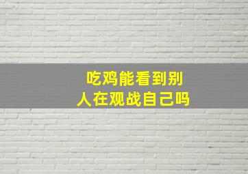 吃鸡能看到别人在观战自己吗