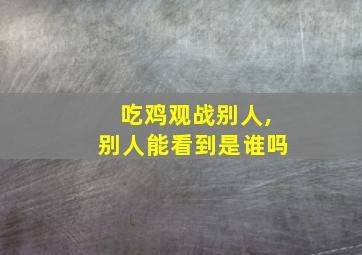 吃鸡观战别人,别人能看到是谁吗