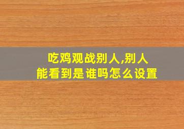 吃鸡观战别人,别人能看到是谁吗怎么设置