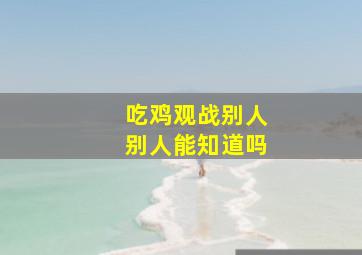 吃鸡观战别人别人能知道吗