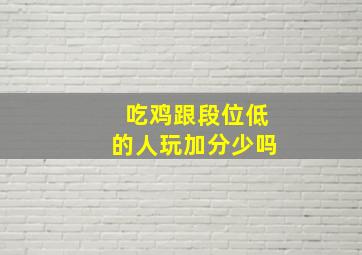 吃鸡跟段位低的人玩加分少吗