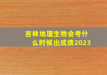 吉林地理生物会考什么时候出成绩2023