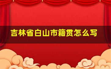 吉林省白山市籍贯怎么写