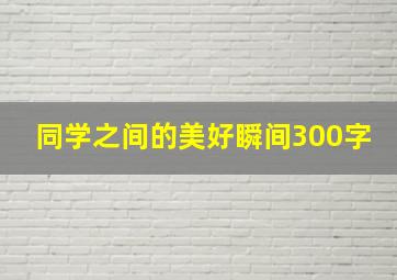 同学之间的美好瞬间300字