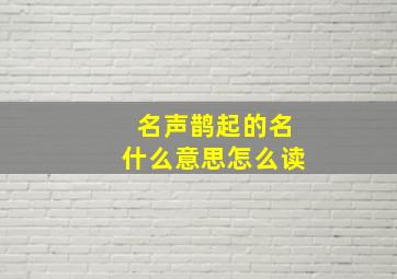 名声鹊起的名什么意思怎么读