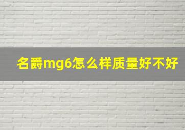 名爵mg6怎么样质量好不好