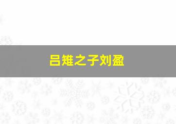 吕雉之子刘盈