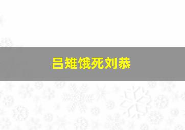 吕雉饿死刘恭