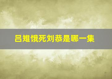 吕雉饿死刘恭是哪一集