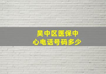 吴中区医保中心电话号码多少