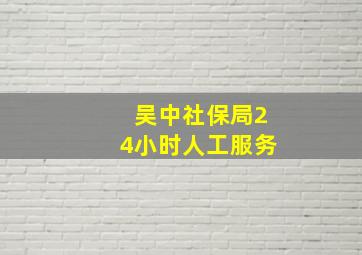 吴中社保局24小时人工服务