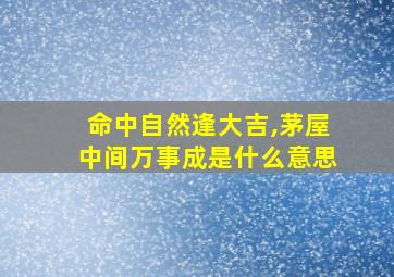 命中自然逢大吉,茅屋中间万事成是什么意思