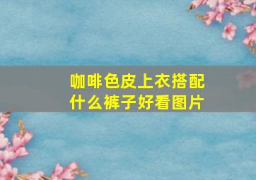 咖啡色皮上衣搭配什么裤子好看图片