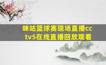 咪咕篮球赛现场直播cctv5在线直播回放观看