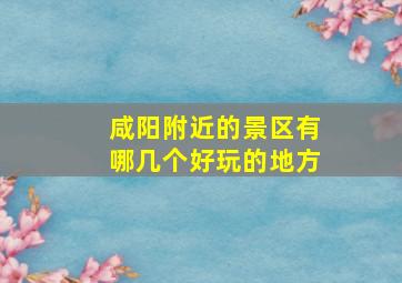 咸阳附近的景区有哪几个好玩的地方