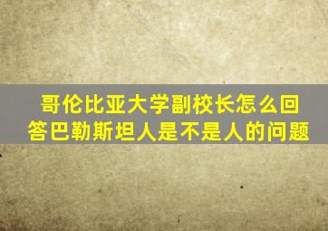 哥伦比亚大学副校长怎么回答巴勒斯坦人是不是人的问题