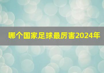 哪个国家足球最厉害2024年