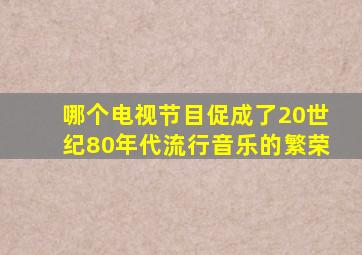 哪个电视节目促成了20世纪80年代流行音乐的繁荣