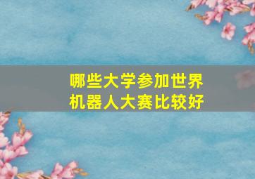 哪些大学参加世界机器人大赛比较好