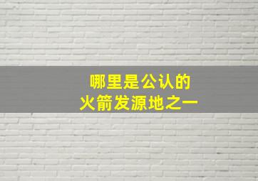 哪里是公认的火箭发源地之一