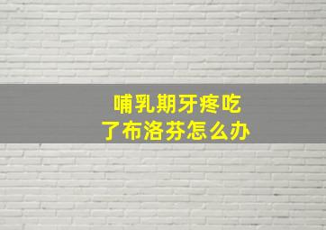 哺乳期牙疼吃了布洛芬怎么办