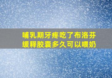 哺乳期牙疼吃了布洛芬缓释胶囊多久可以喂奶