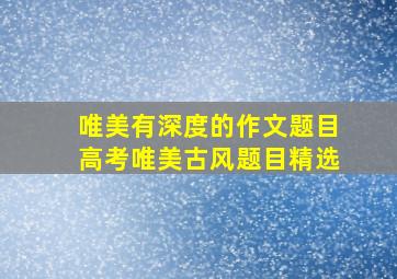 唯美有深度的作文题目高考唯美古风题目精选