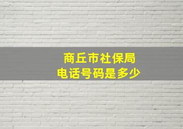 商丘市社保局电话号码是多少