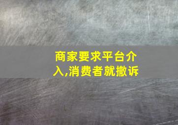 商家要求平台介入,消费者就撤诉