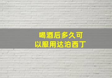 喝酒后多久可以服用达泊西丁