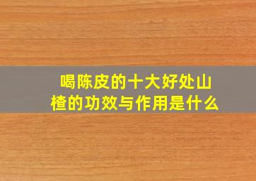 喝陈皮的十大好处山楂的功效与作用是什么