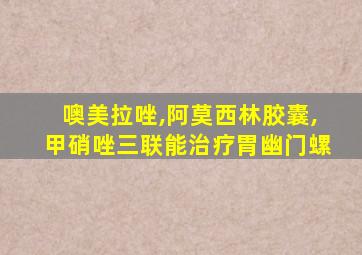 噢美拉唑,阿莫西林胶囊,甲硝唑三联能治疗胃幽门螺