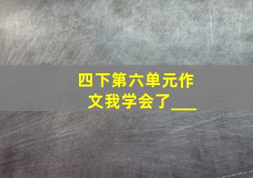 四下第六单元作文我学会了___